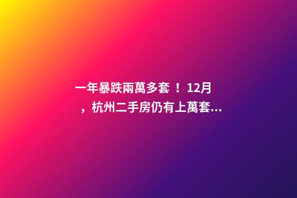 一年暴跌兩萬多套！12月，杭州二手房仍有上萬套房源降價